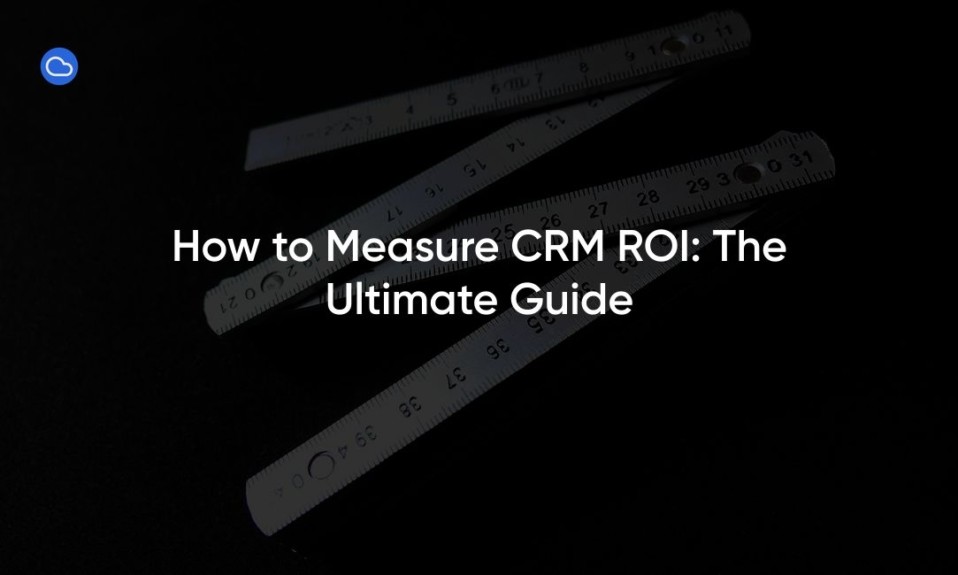 How to Measure CRM ROI: The Ultimate Guide