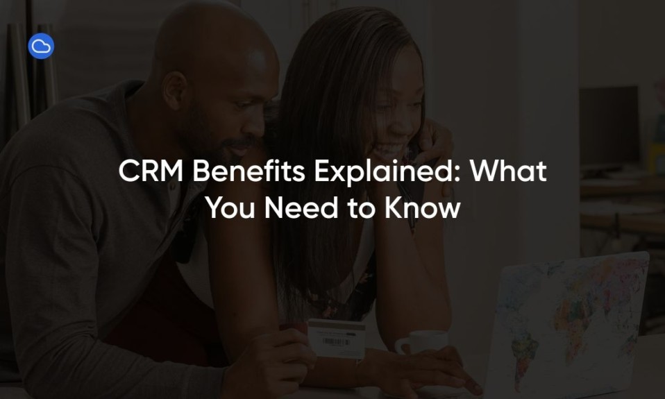 CRM Benefits Explained: What You Need to Know