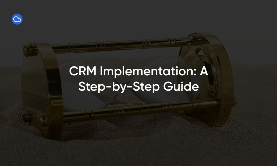 CRM Implementation: A Step-by-Step Guide