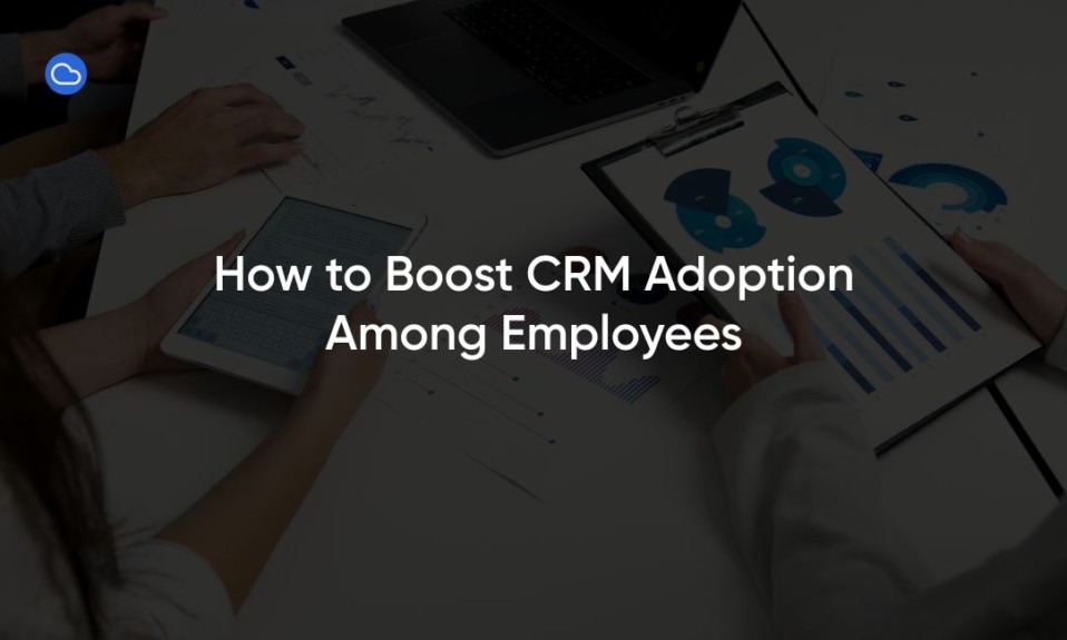 How to Boost CRM Adoption Among Employees
